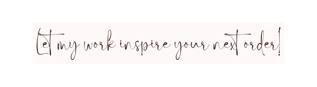 Let my work inspire your next order